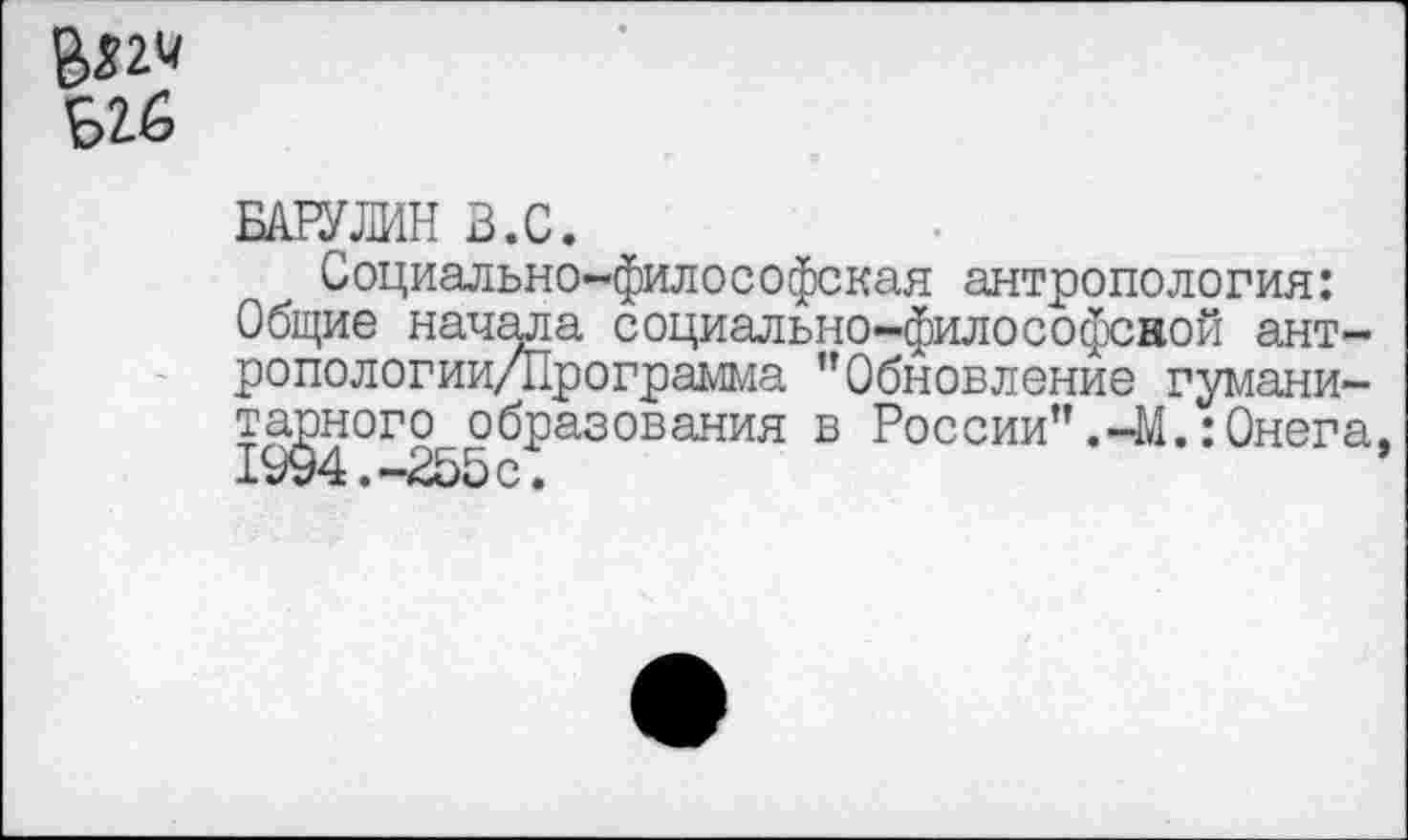 ﻿Б26
БАРУЛИН З.С.
Социально-философская антропология: Общие начала социально-философсной ант-ропологии/Программа "Обновление гуманитарного образования в России".-М.:Онега,